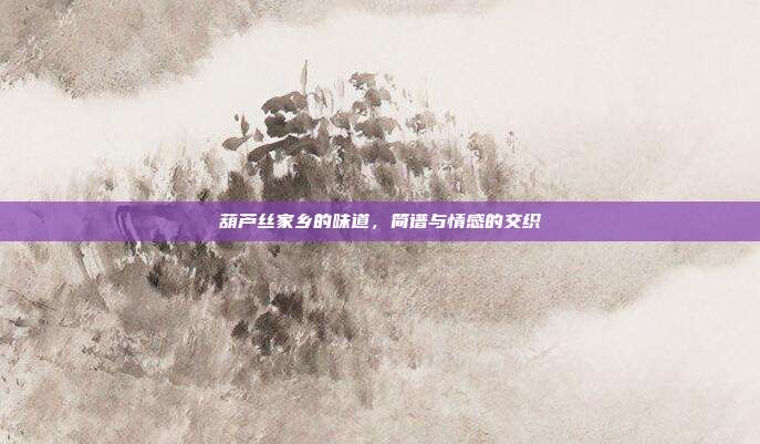 葫芦丝家乡的味道,简谱与情感的交织