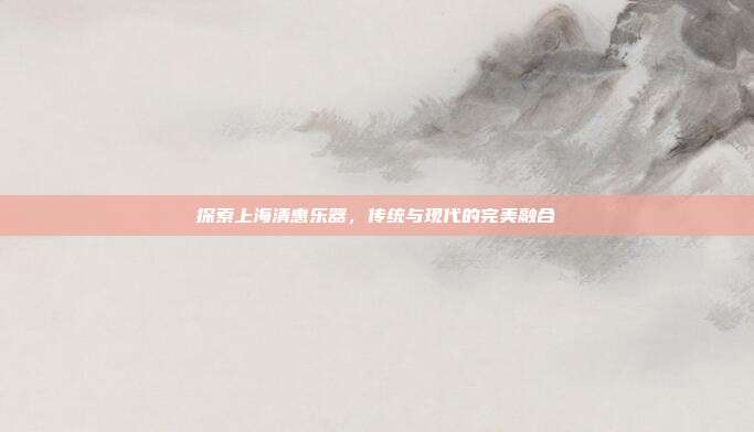 探索上海清惠乐器,传统与现代的完美融合