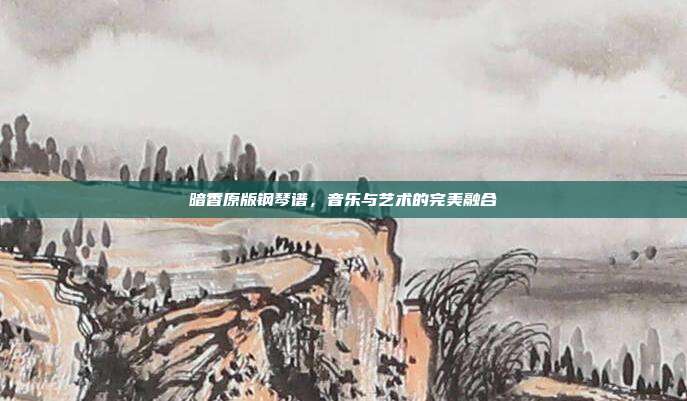 暗香原版钢琴谱，音乐与艺术的完美融合