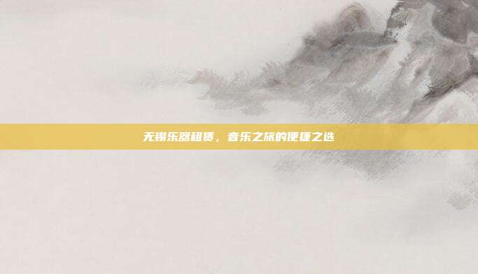 无锡乐器租赁，音乐之旅的便捷之选