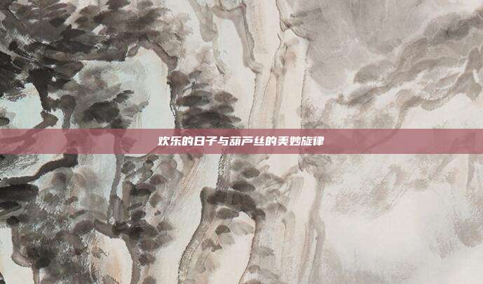 欢乐的日子与葫芦丝的美妙旋律