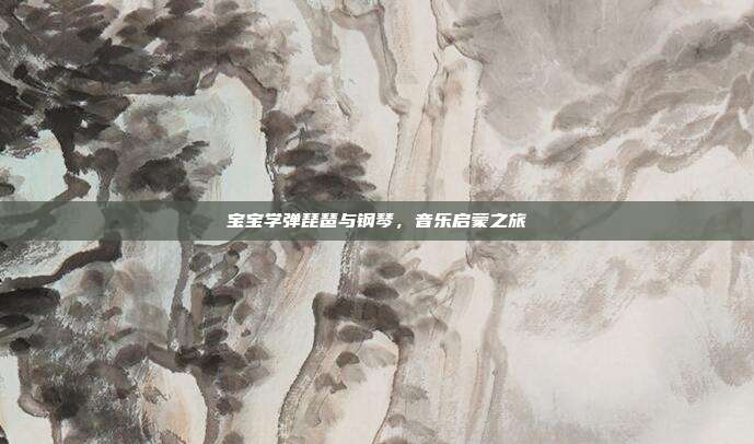 宝宝学弹琵琶与钢琴,音乐启蒙之旅