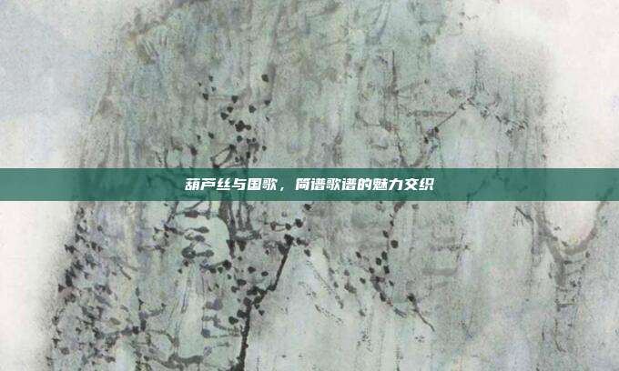 葫芦丝与国歌,简谱歌谱的魅力交织