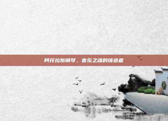 阿托拉斯钢琴,音乐之魂的铸造者