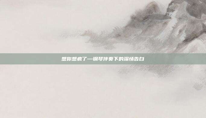 想你想疯了—钢琴伴奏下的深情告白