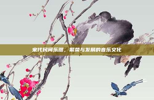 宋代民间乐器，繁荣与发展的音乐文化