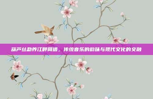 葫芦丝勐养江畔简谱,传统音乐的韵味与现代文化的交融