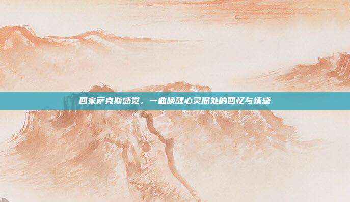 回家萨克斯感觉,一曲唤醒心灵深处的回忆与情感
