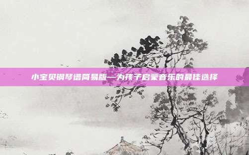 小宝贝钢琴谱简易版—为孩子启蒙音乐的最佳选择
