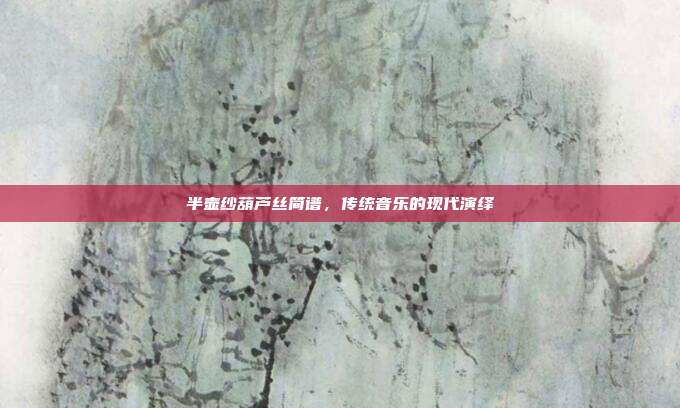 半壶纱葫芦丝简谱，传统音乐的现代演绎