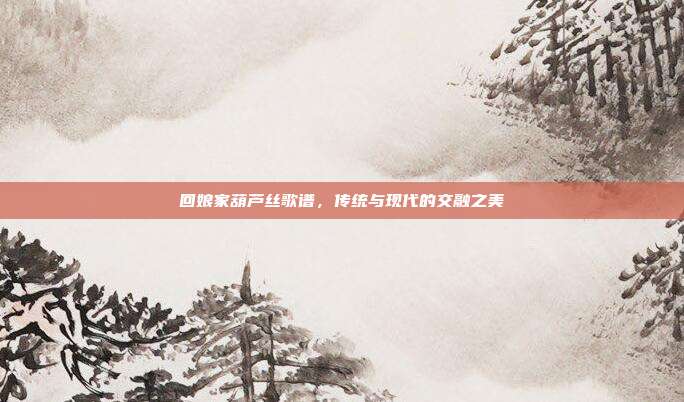 回娘家葫芦丝歌谱,传统与现代的交融之美