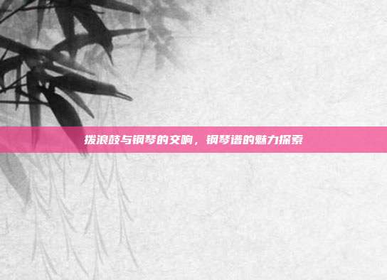 拨浪鼓与钢琴的交响，钢琴谱的魅力探索