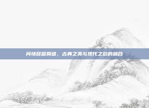 问情琵琶简谱，古典之美与现代之韵的融合