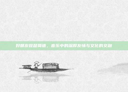 好朋友琵琶简谱,音乐中的深厚友情与文化的交融