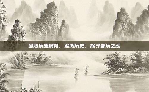 固阳乐器展览，追溯历史，探寻音乐之魂