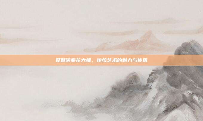 琵琶演奏花六板,传统艺术的魅力与传承