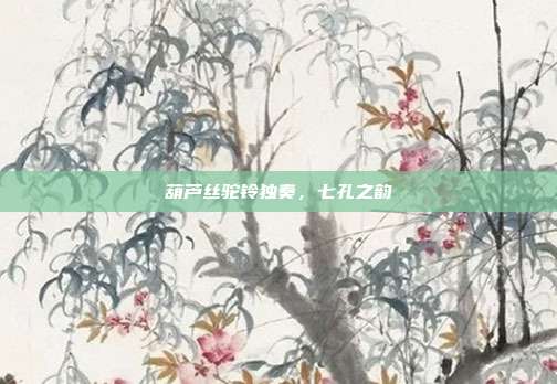 葫芦丝驼铃独奏,七孔之韵