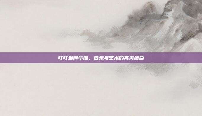 叮叮当钢琴谱，音乐与艺术的完美结合
