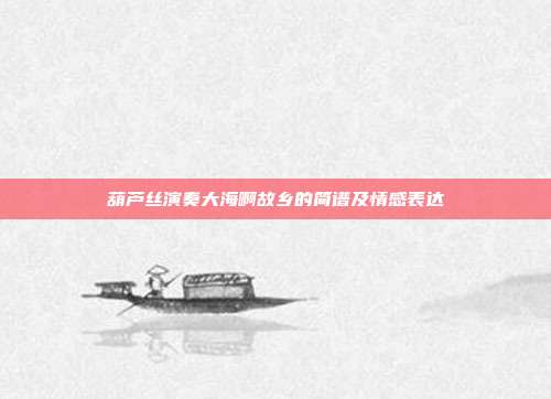 葫芦丝演奏大海啊故乡的简谱及情感表达