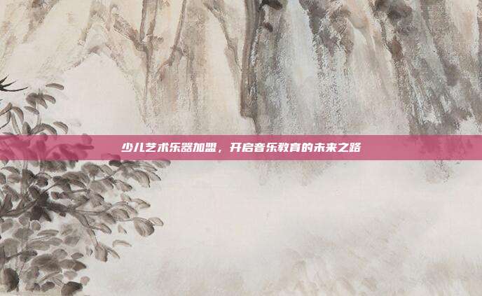 少儿艺术乐器加盟，开启音乐教育的未来之路