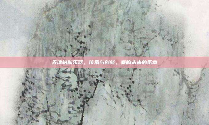 天津柏斯乐器，传承与创新，奏响未来的乐章