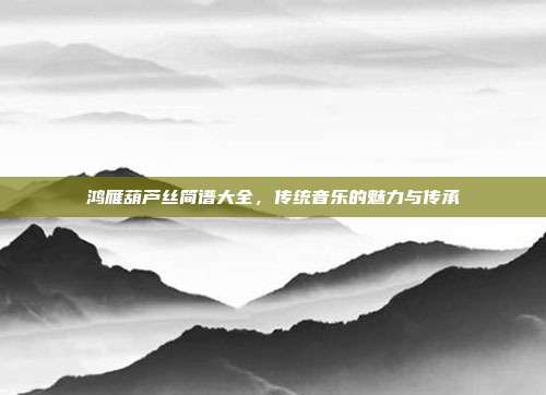 鸿雁葫芦丝简谱大全，传统音乐的魅力与传承