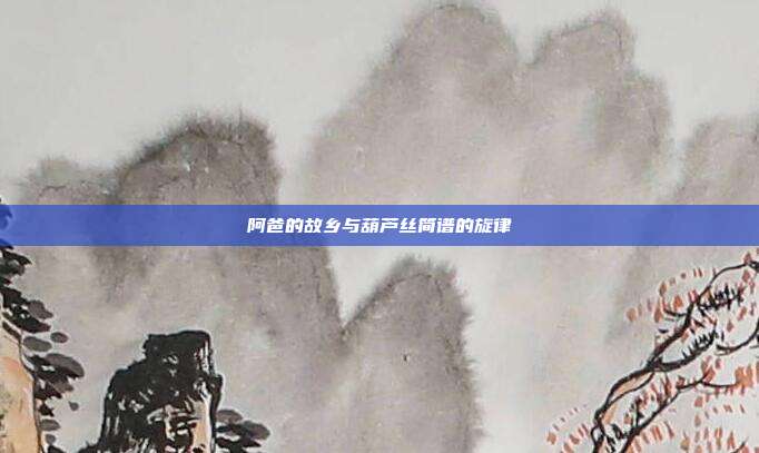 阿爸的故乡与葫芦丝简谱的旋律