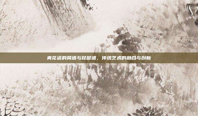青花瓷的简谱与琵琶谱，传统艺术的融合与创新