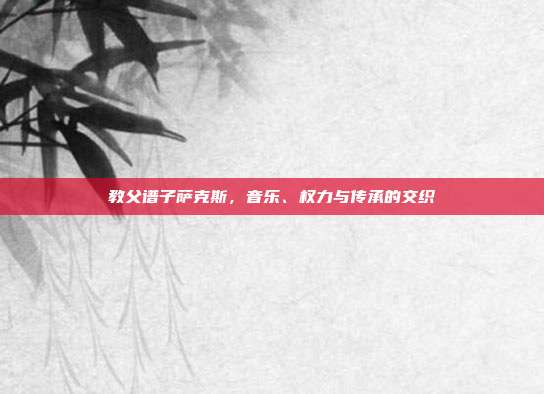 教父谱子萨克斯，音乐、权力与传承的交织