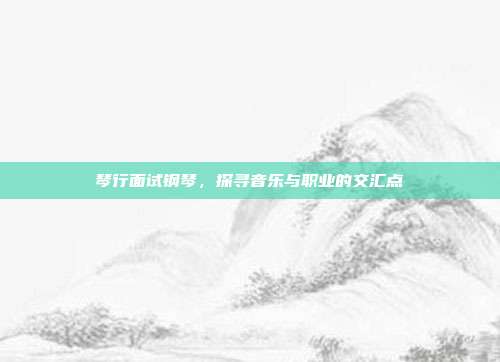 琴行面试钢琴，探寻音乐与职业的交汇点