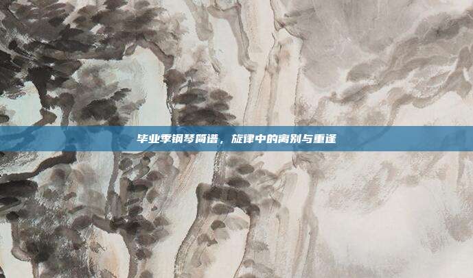 毕业季钢琴简谱，旋律中的离别与重逢