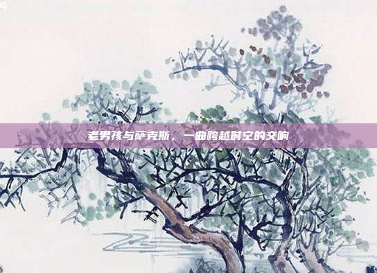 老男孩与萨克斯，一曲跨越时空的交响