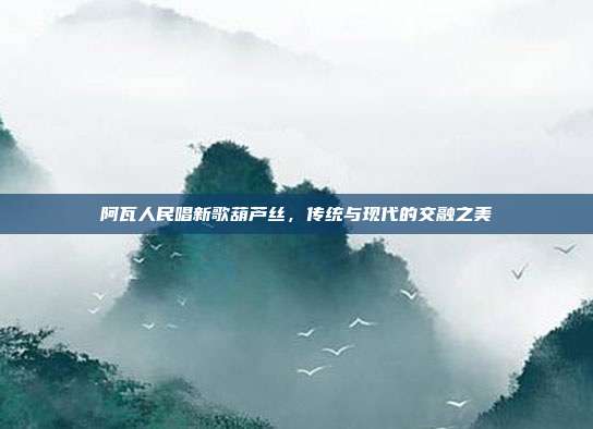 阿瓦人民唱新歌葫芦丝，传统与现代的交融之美