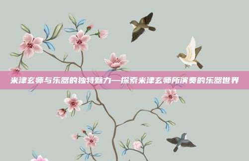 米津玄师与乐器的独特魅力—探索米津玄师所演奏的乐器世界