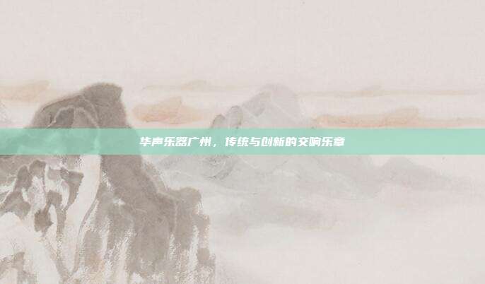 华声乐器广州，传统与创新的交响乐章