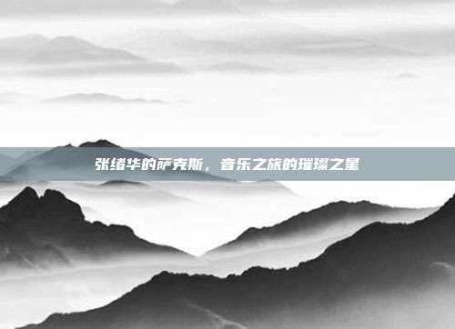张绪华的萨克斯,音乐之旅的璀璨之星