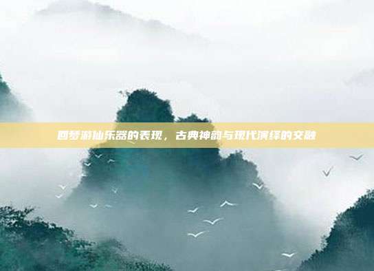 回梦游仙乐器的表现，古典神韵与现代演绎的交融