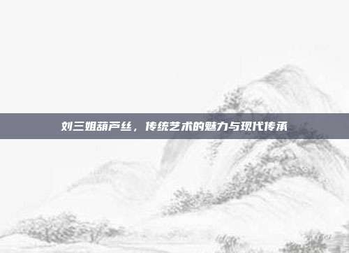 刘三姐葫芦丝，传统艺术的魅力与现代传承