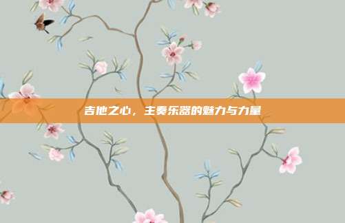 吉他之心，主奏乐器的魅力与力量