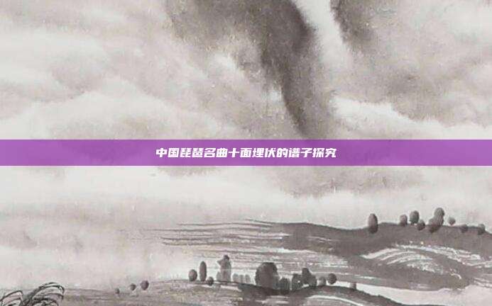 中国琵琶名曲十面埋伏的谱子探究
