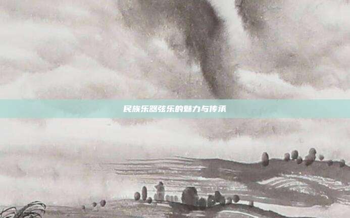 民族乐器弦乐的魅力与传承