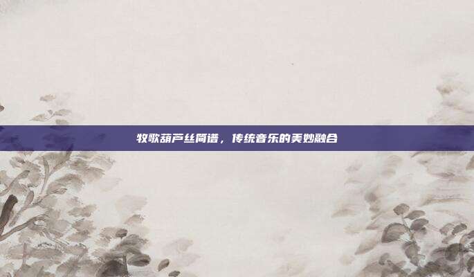 牧歌葫芦丝简谱，传统音乐的美妙融合