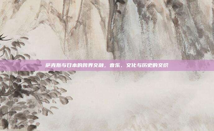 萨克斯与日本的跨界交融，音乐、文化与历史的交织