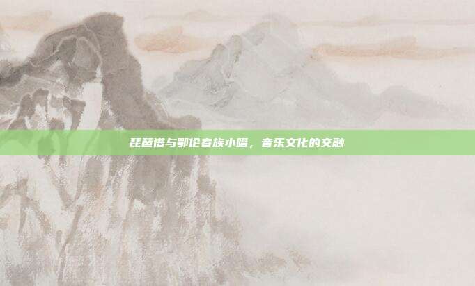 琵琶谱与鄂伦春族小唱,音乐文化的交融