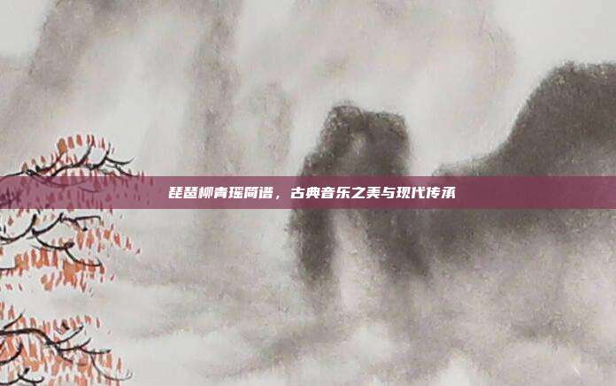 囍琵琶柳青瑶简谱，古典音乐之美与现代传承