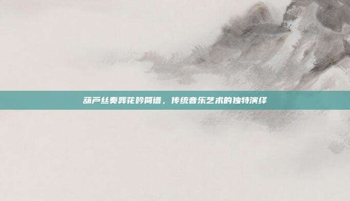 葫芦丝奏葬花吟简谱，传统音乐艺术的独特演绎