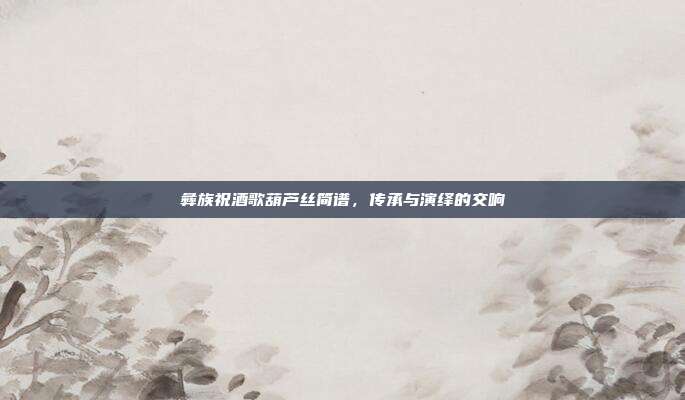 彝族祝酒歌葫芦丝简谱，传承与演绎的交响
