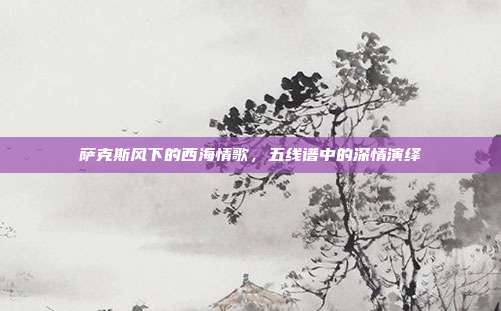 萨克斯风下的西海情歌，五线谱中的深情演绎