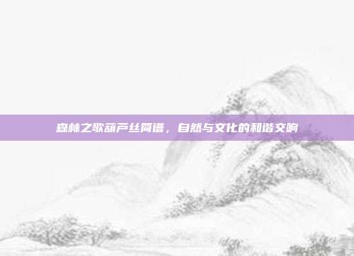 森林之歌葫芦丝简谱，自然与文化的和谐交响