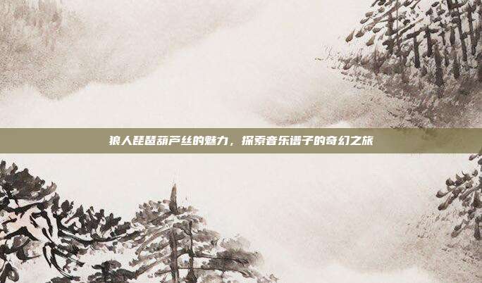 狼人琵琶葫芦丝的魅力，探索音乐谱子的奇幻之旅